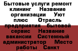 Бытовые услуги ремонт клининг  › Название организации ­ 'Уют плюс“  › Отрасль предприятия ­ бытовой сервис  › Название вакансии ­ Системный администратор  › Место работы ­ Санкт-Петербург  › Минимальный оклад ­ 20 000 › Максимальный оклад ­ 60 000 - Ленинградская обл., Санкт-Петербург г. Работа » Вакансии   . Ленинградская обл.